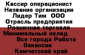 Кассир-операционист › Название организации ­ Лидер Тим, ООО › Отрасль предприятия ­ Розничная торговля › Минимальный оклад ­ 14 000 - Все города Работа » Вакансии   . Камчатский край,Петропавловск-Камчатский г.